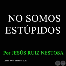 NO SOMOS ESTÚPIDOS - Por JESÚS RUIZ NESTOSA - Lunes, 09 de Enero de 2017